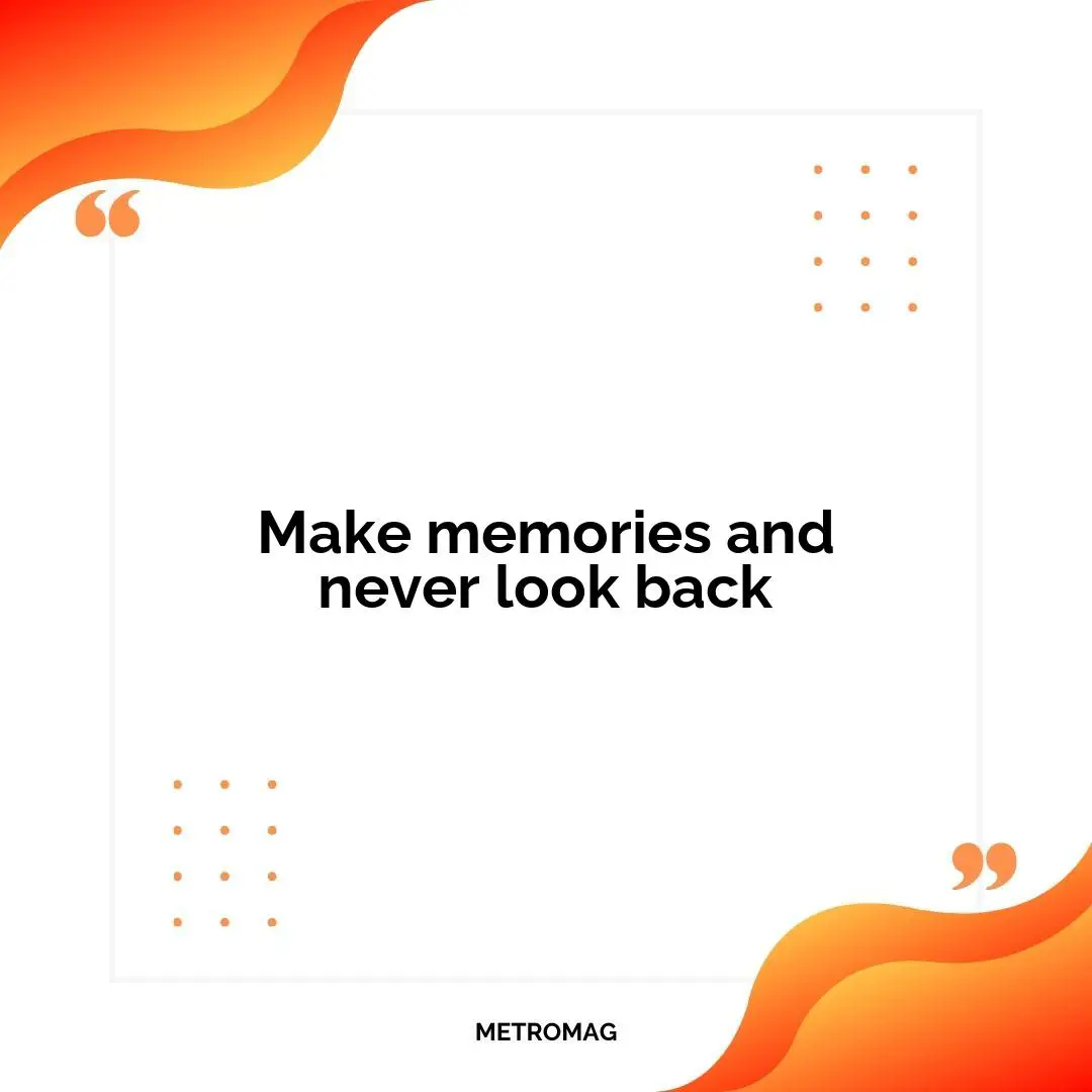 Make memories and never look back