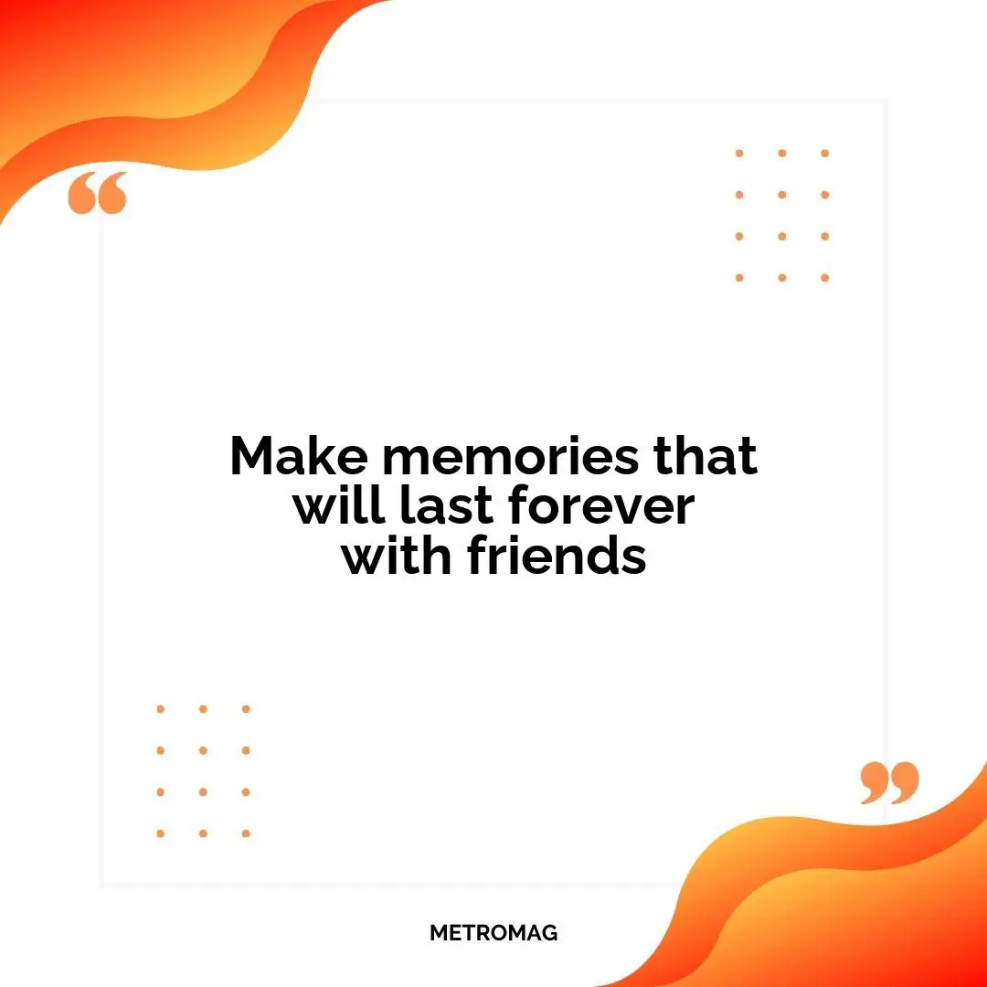 Make memories that will last forever with friends