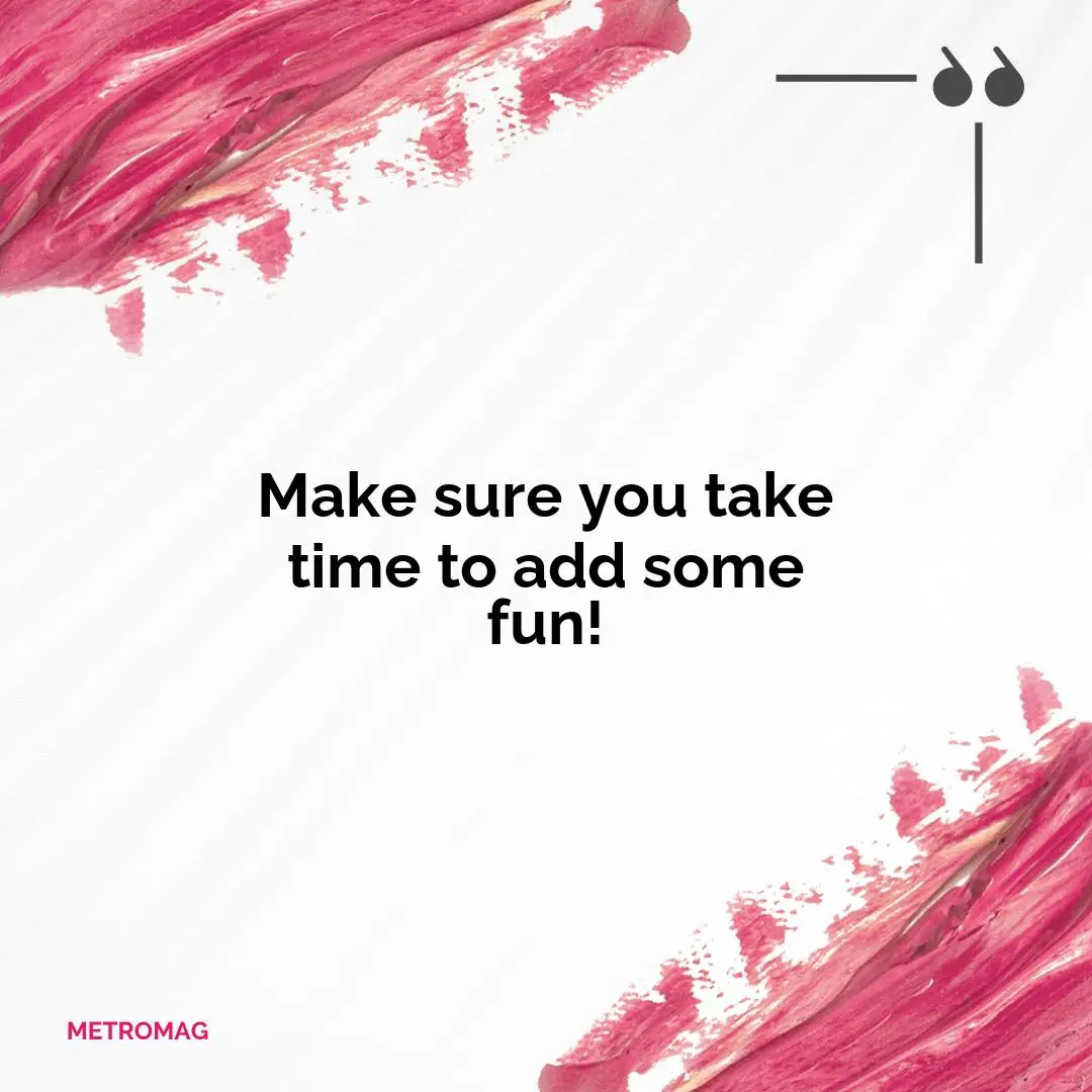 Make sure you take time to add some fun!