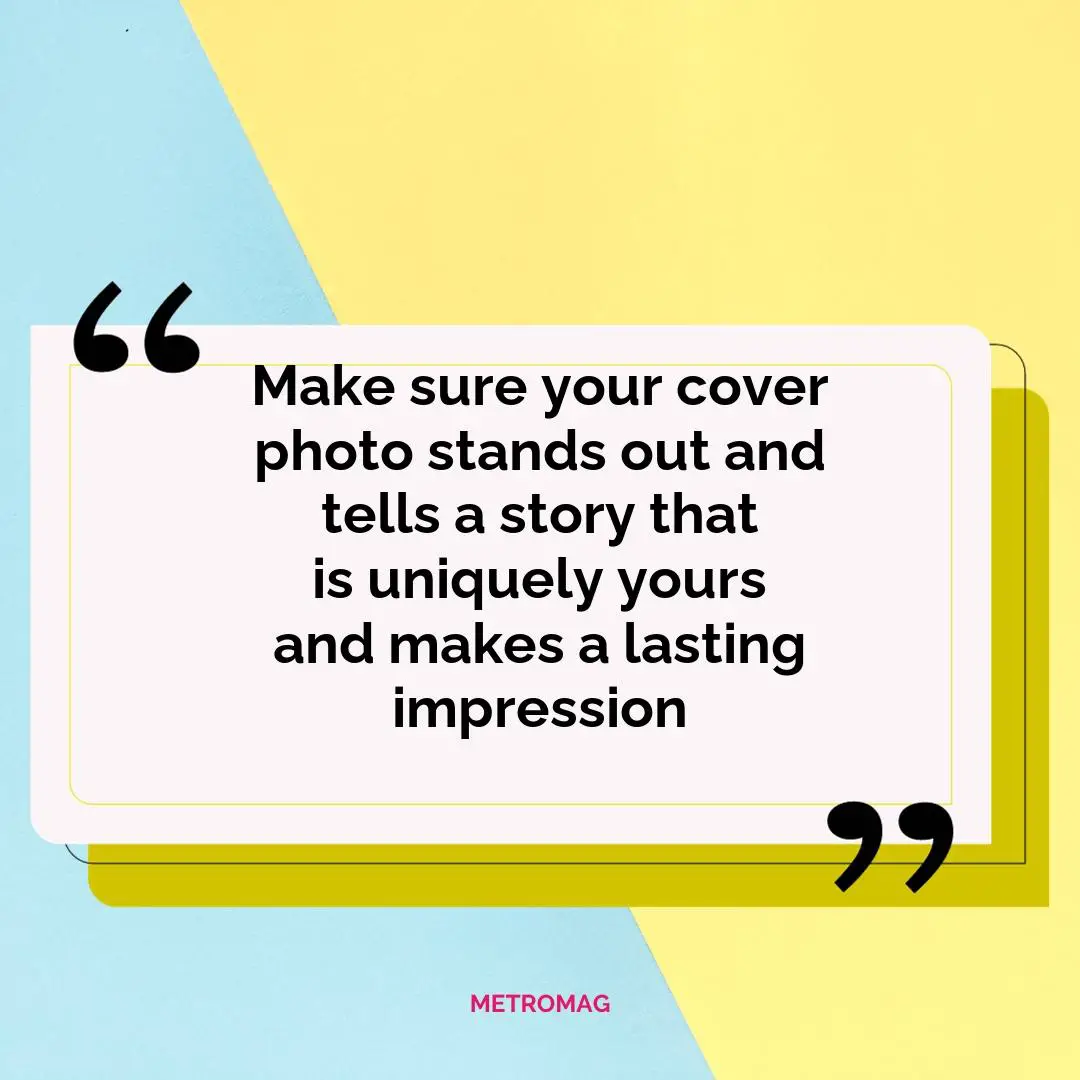 Make sure your cover photo stands out and tells a story that is uniquely yours and makes a lasting impression