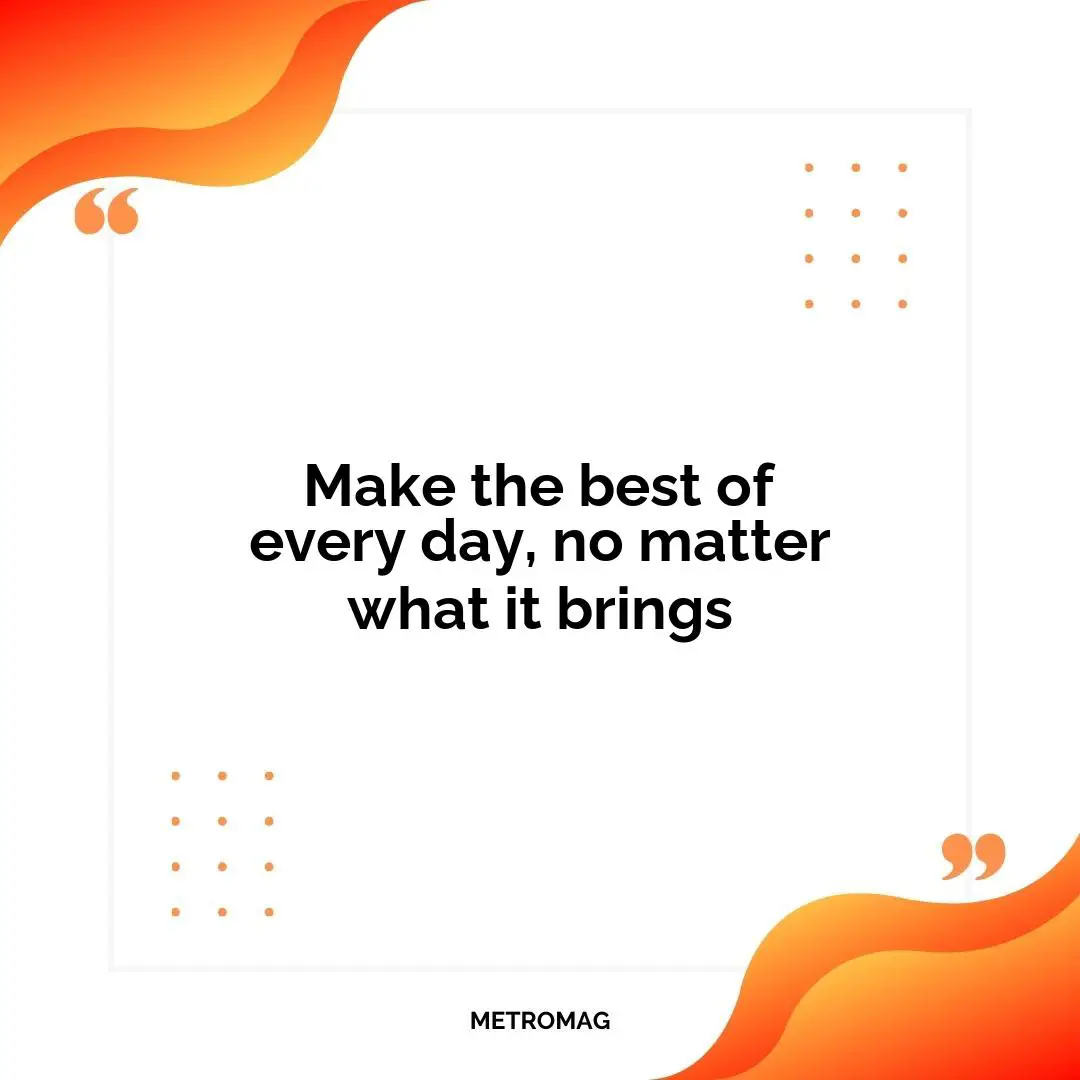 Make the best of every day, no matter what it brings