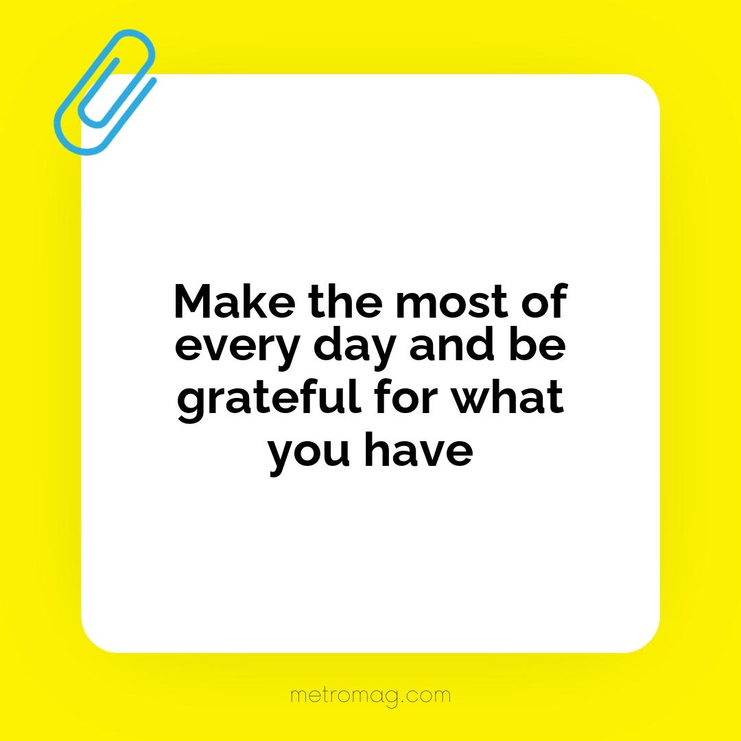 Make the most of every day and be grateful for what you have