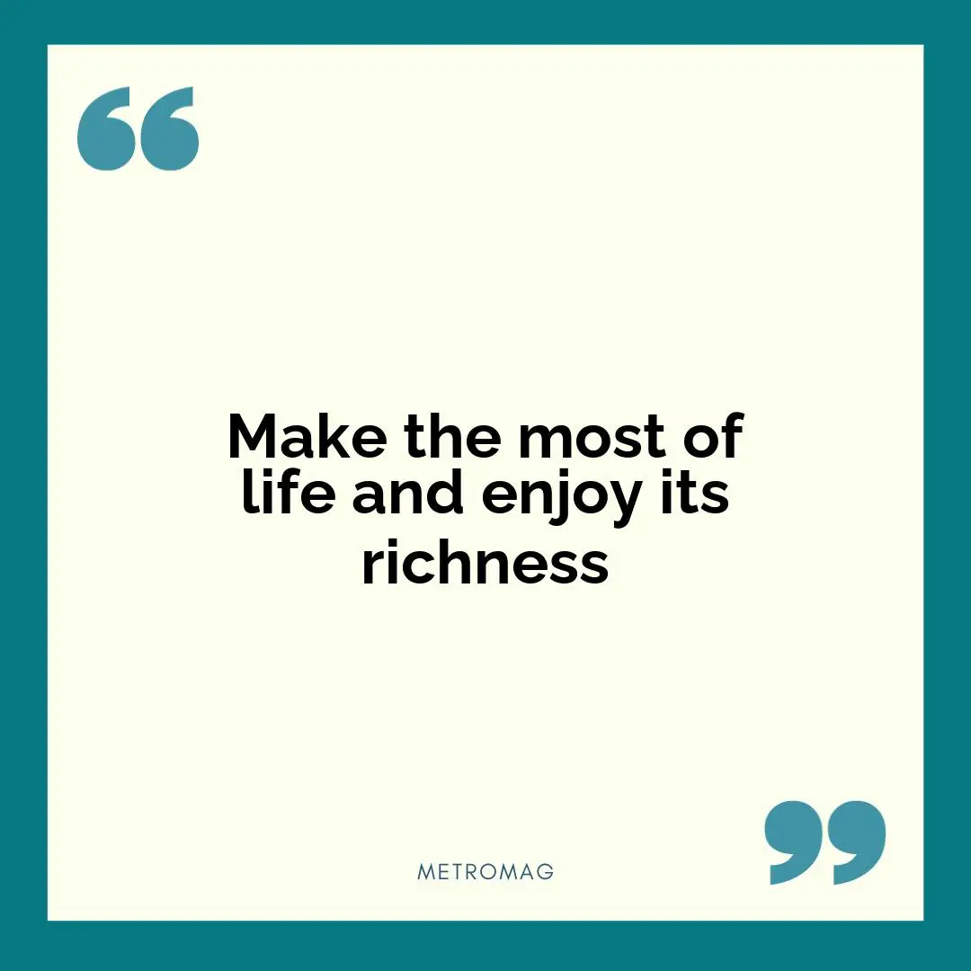 Make the most of life and enjoy its richness