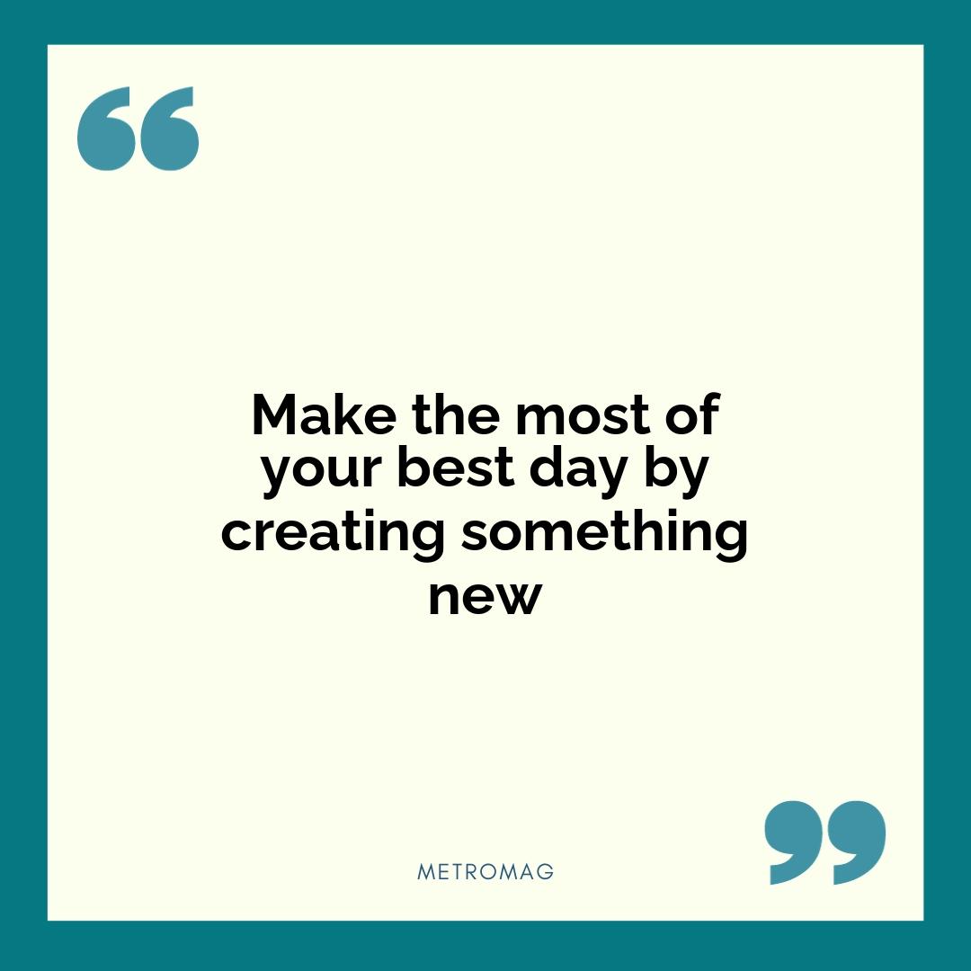 Make the most of your best day by creating something new