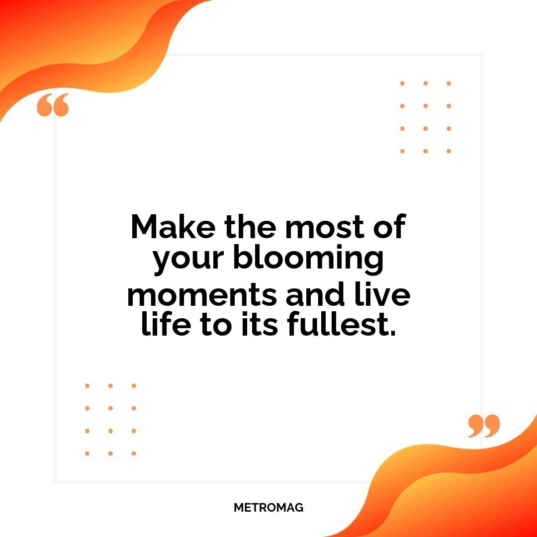 Make the most of your blooming moments and live life to its fullest.