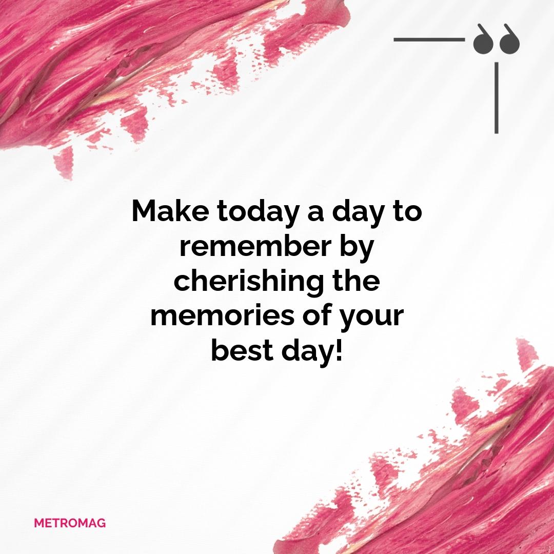 Make today a day to remember by cherishing the memories of your best day!