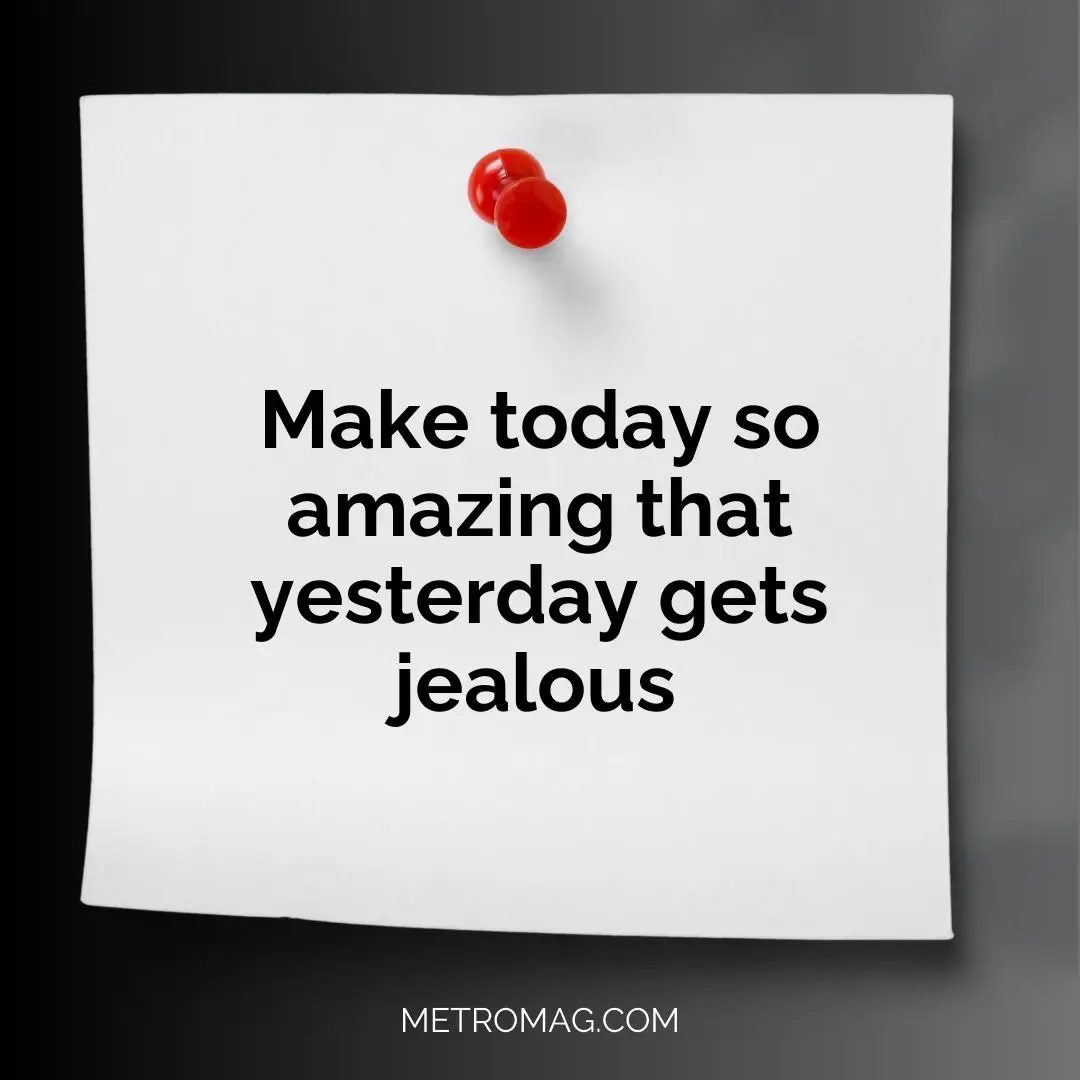 Make today so amazing that yesterday gets jealous