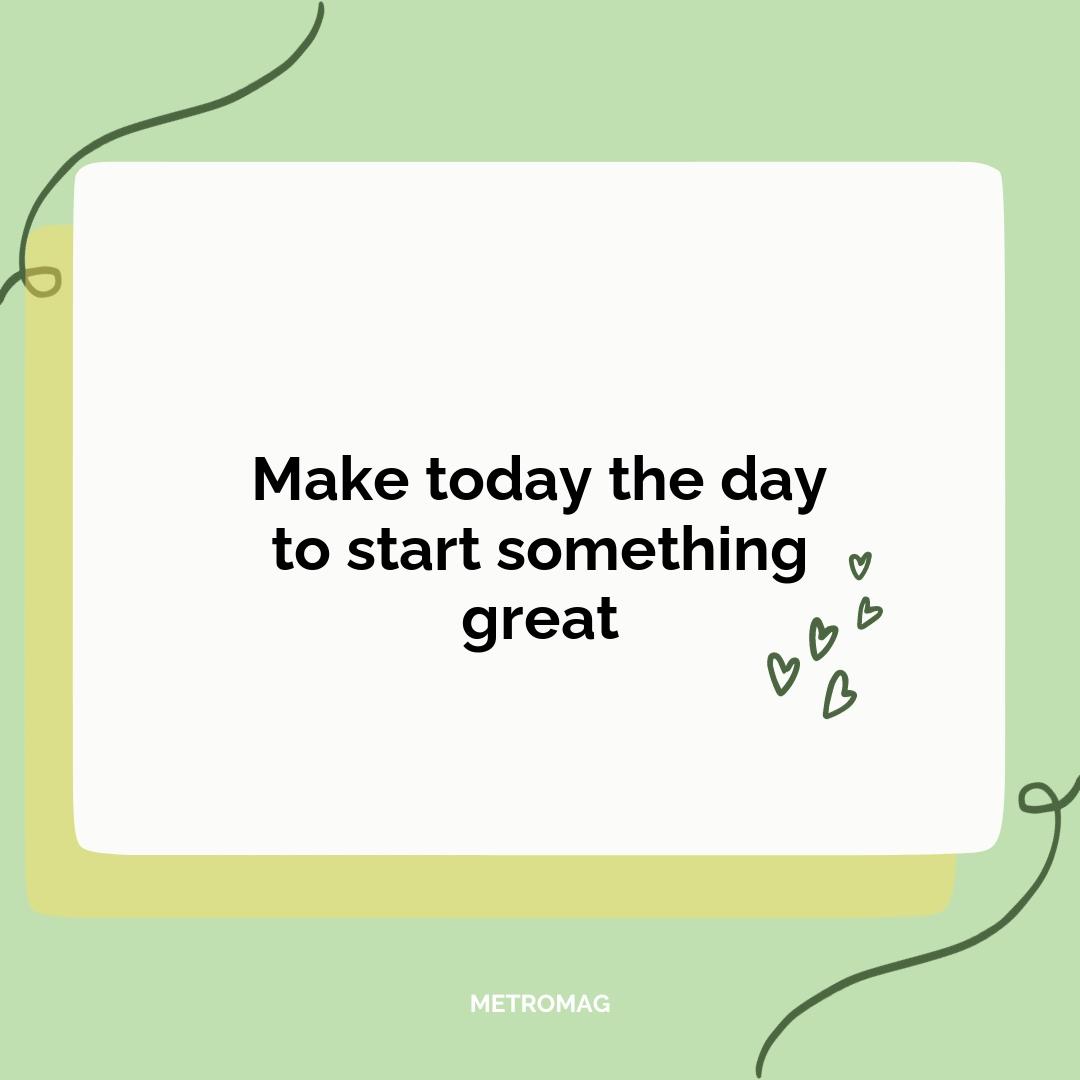 Make today the day to start something great