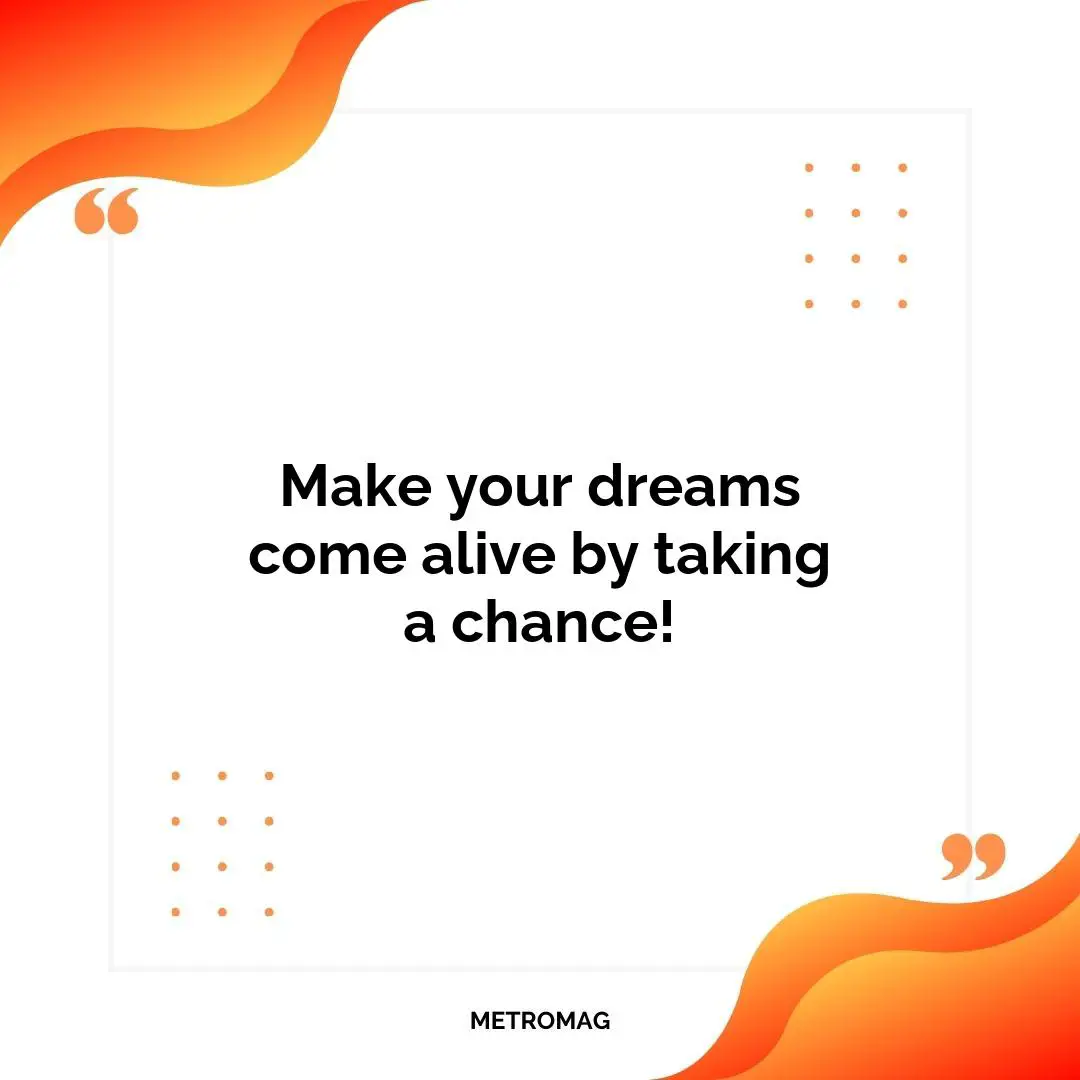 Make your dreams come alive by taking a chance!