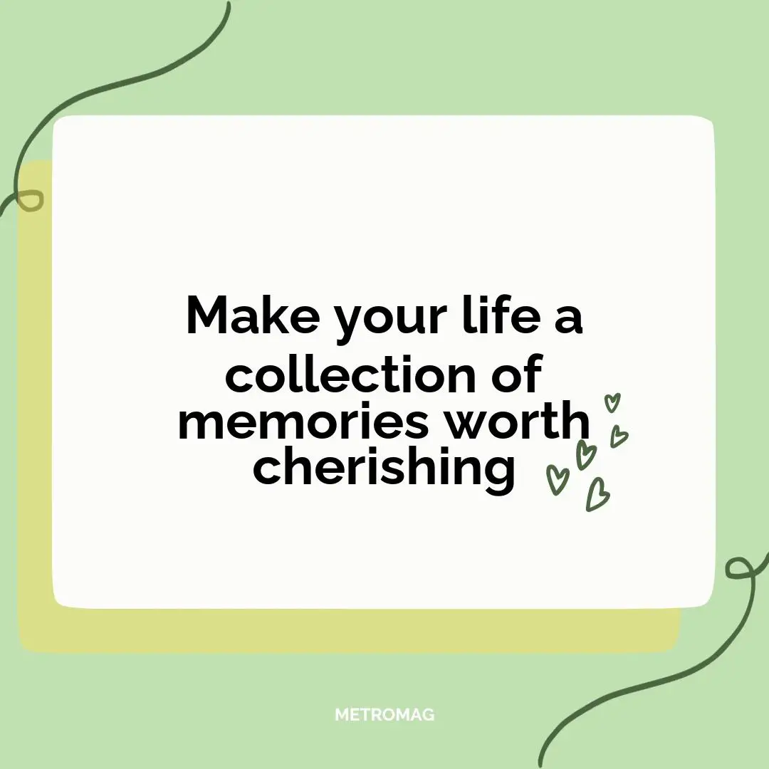 Make your life a collection of memories worth cherishing