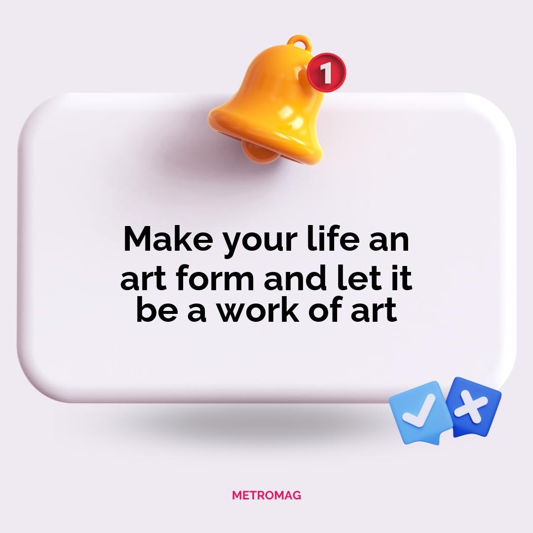 Make your life an art form and let it be a work of art