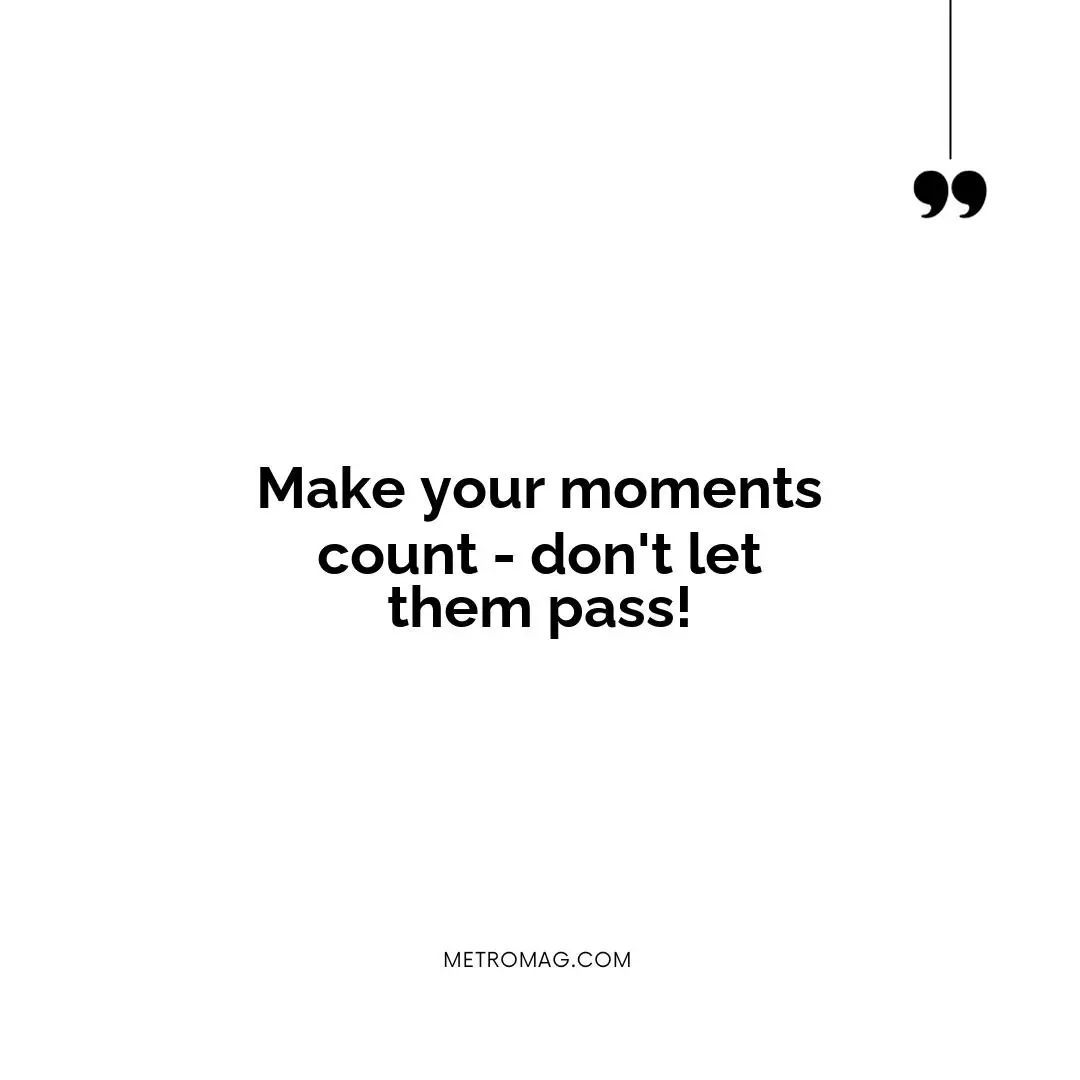 Make your moments count - don't let them pass!