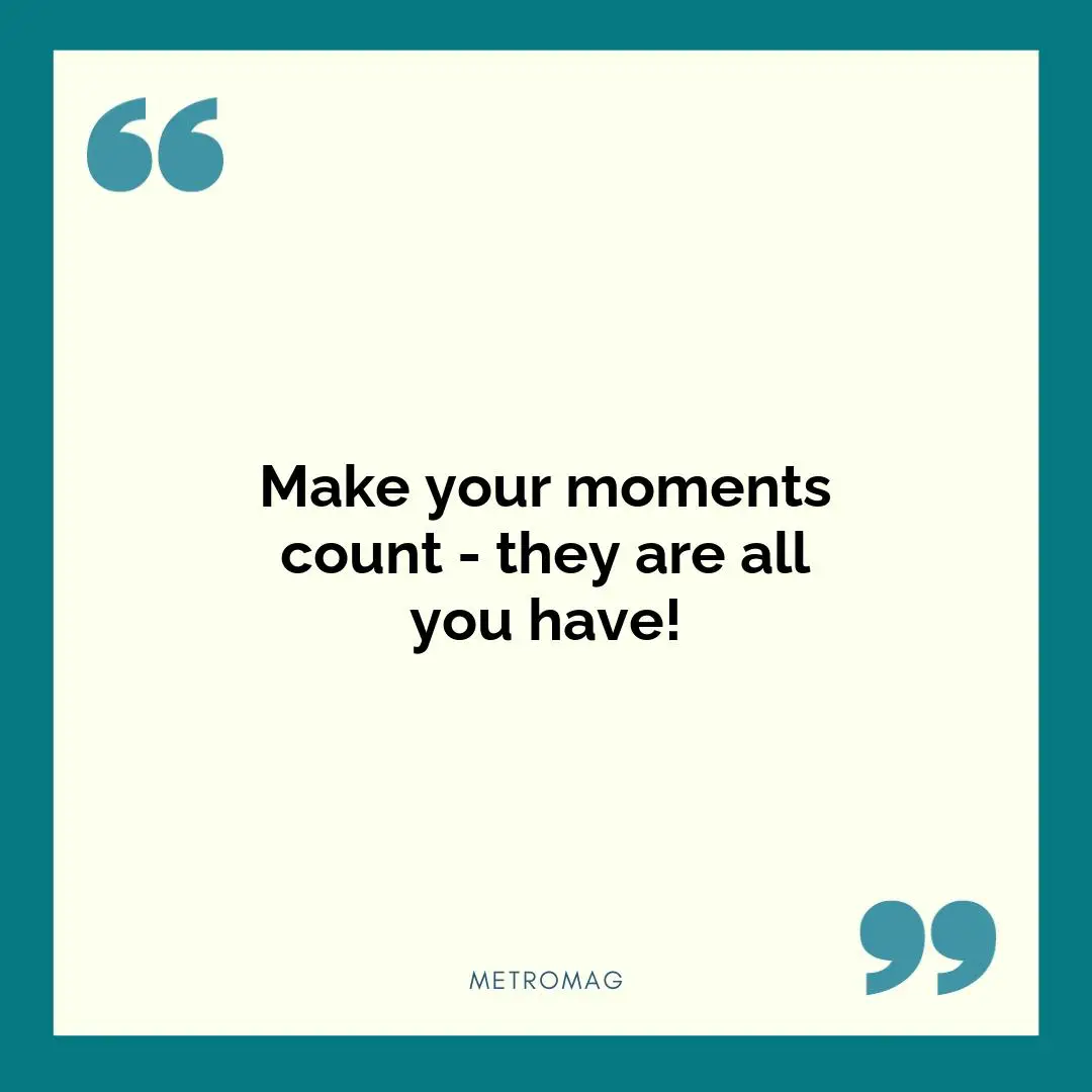 Make your moments count - they are all you have!