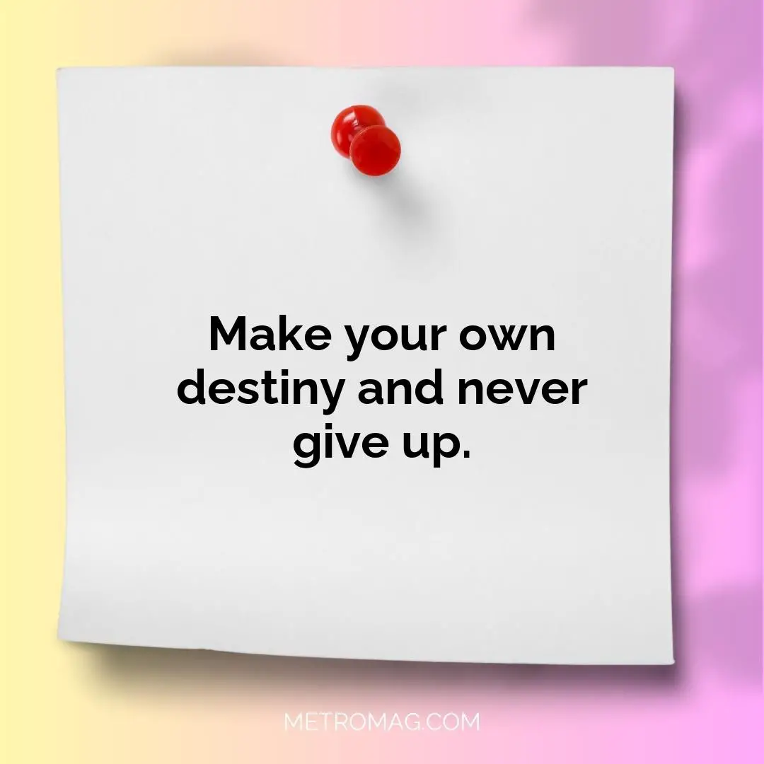 Make your own destiny and never give up.