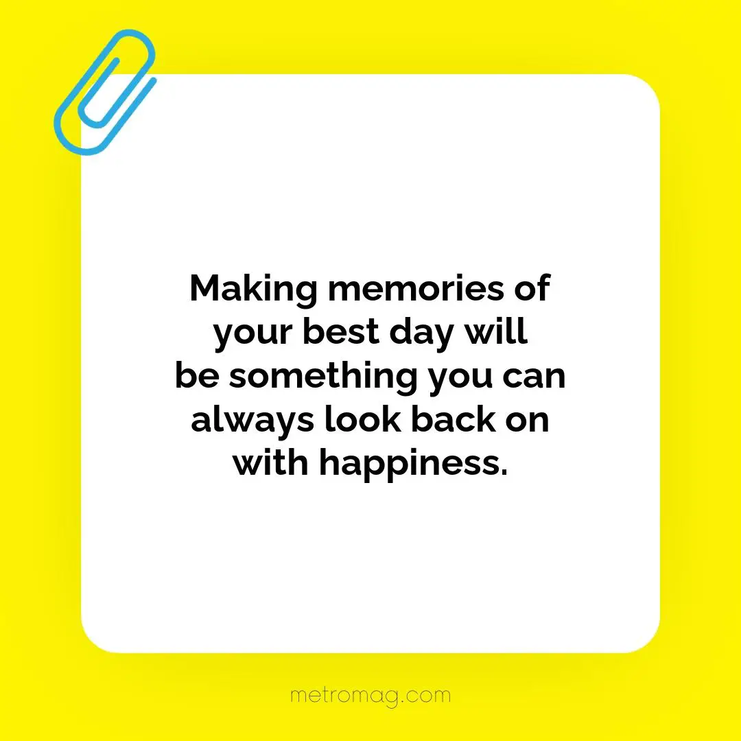 Making memories of your best day will be something you can always look back on with happiness.