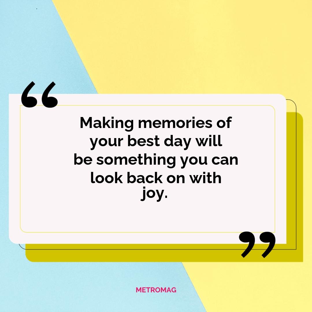 Making memories of your best day will be something you can look back on with joy.