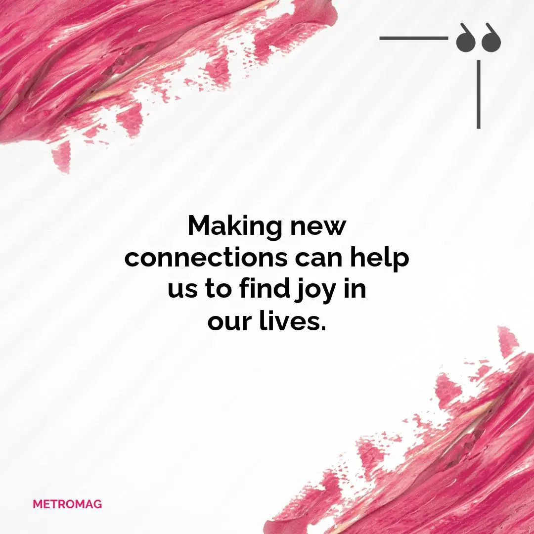 Making new connections can help us to find joy in our lives.