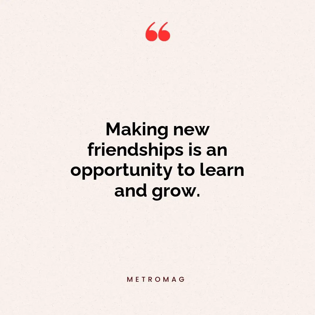 Making new friendships is an opportunity to learn and grow.