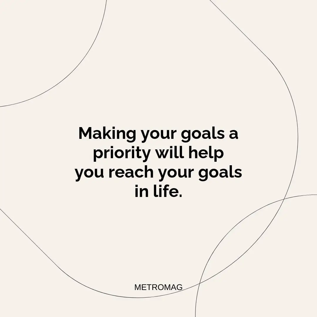 Making your goals a priority will help you reach your goals in life.