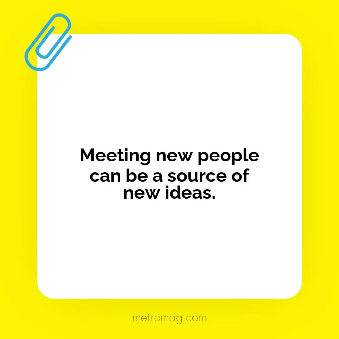 Meeting new people can be a source of new ideas.