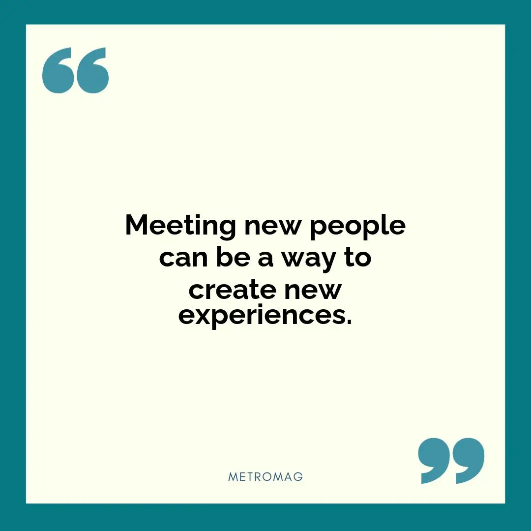 Meeting new people can be a way to create new experiences.