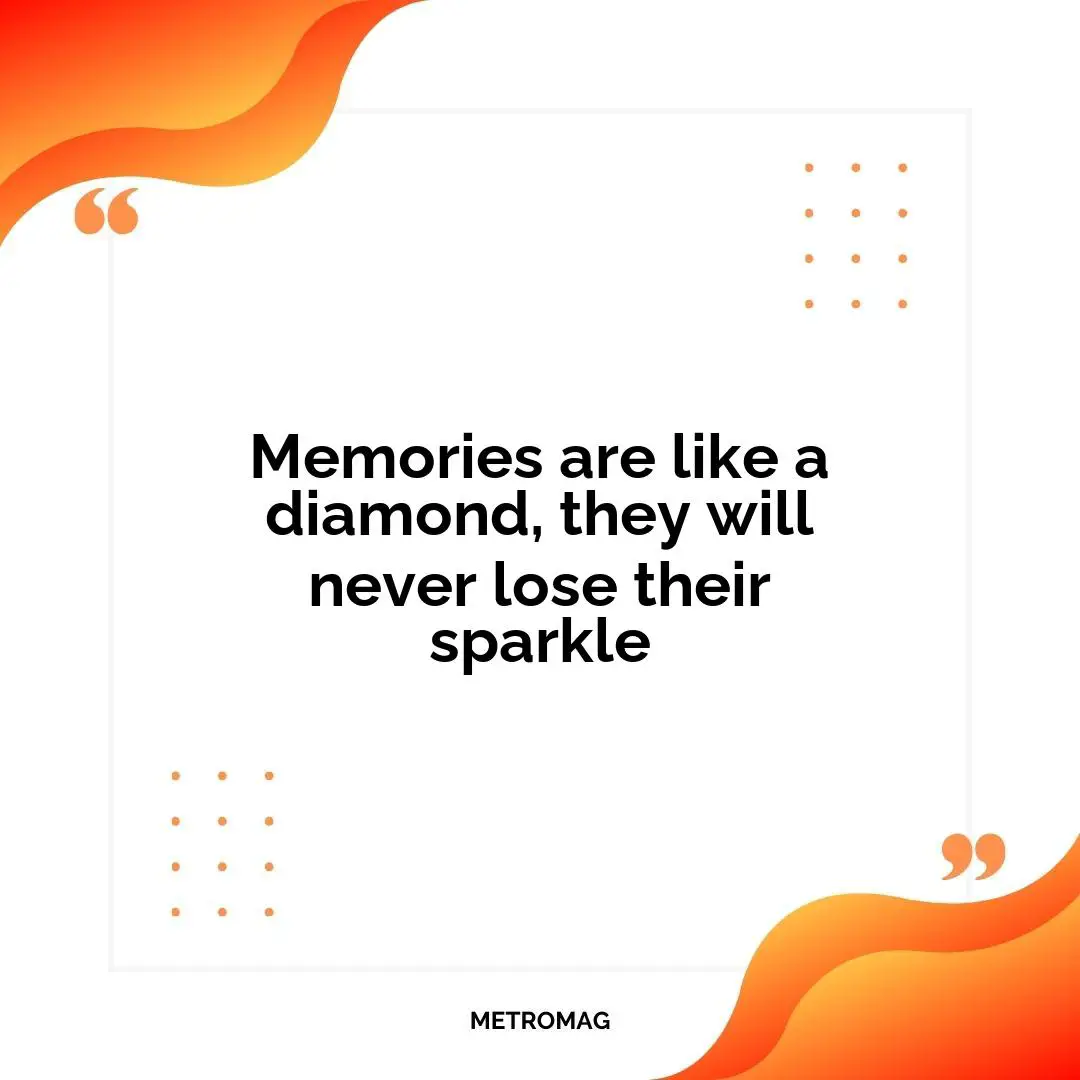 Memories are like a diamond, they will never lose their sparkle