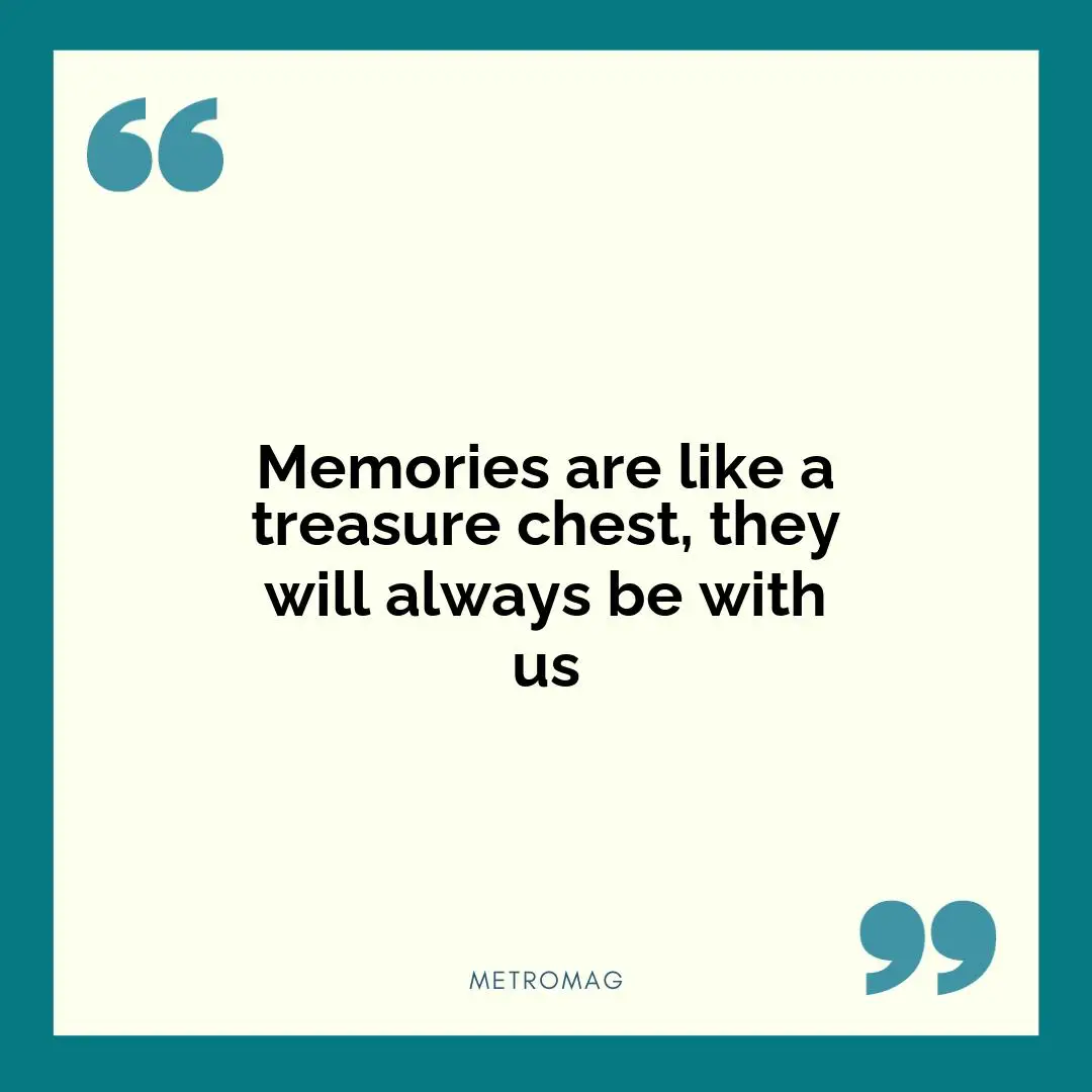 Memories are like a treasure chest, they will always be with us