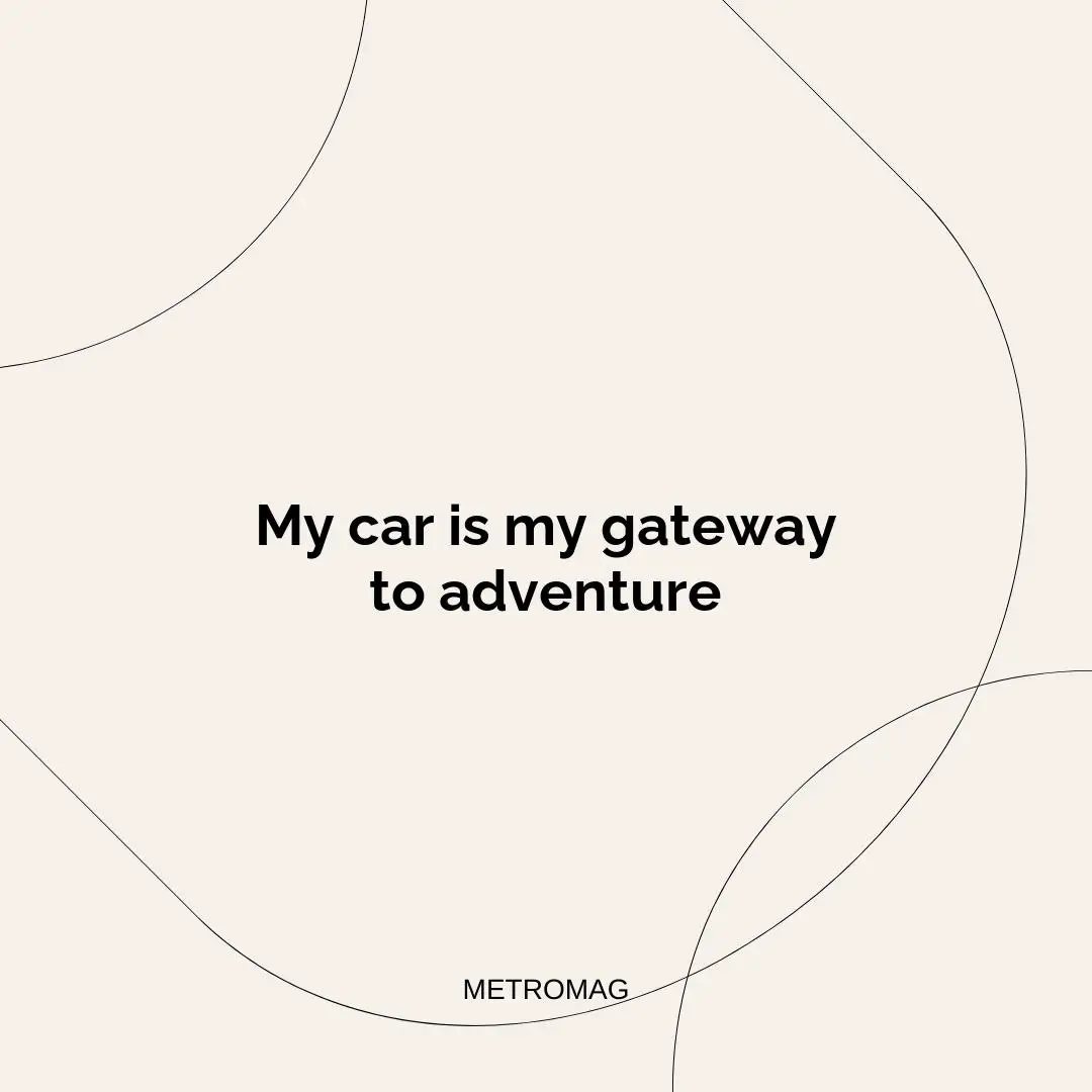 My car is my gateway to adventure