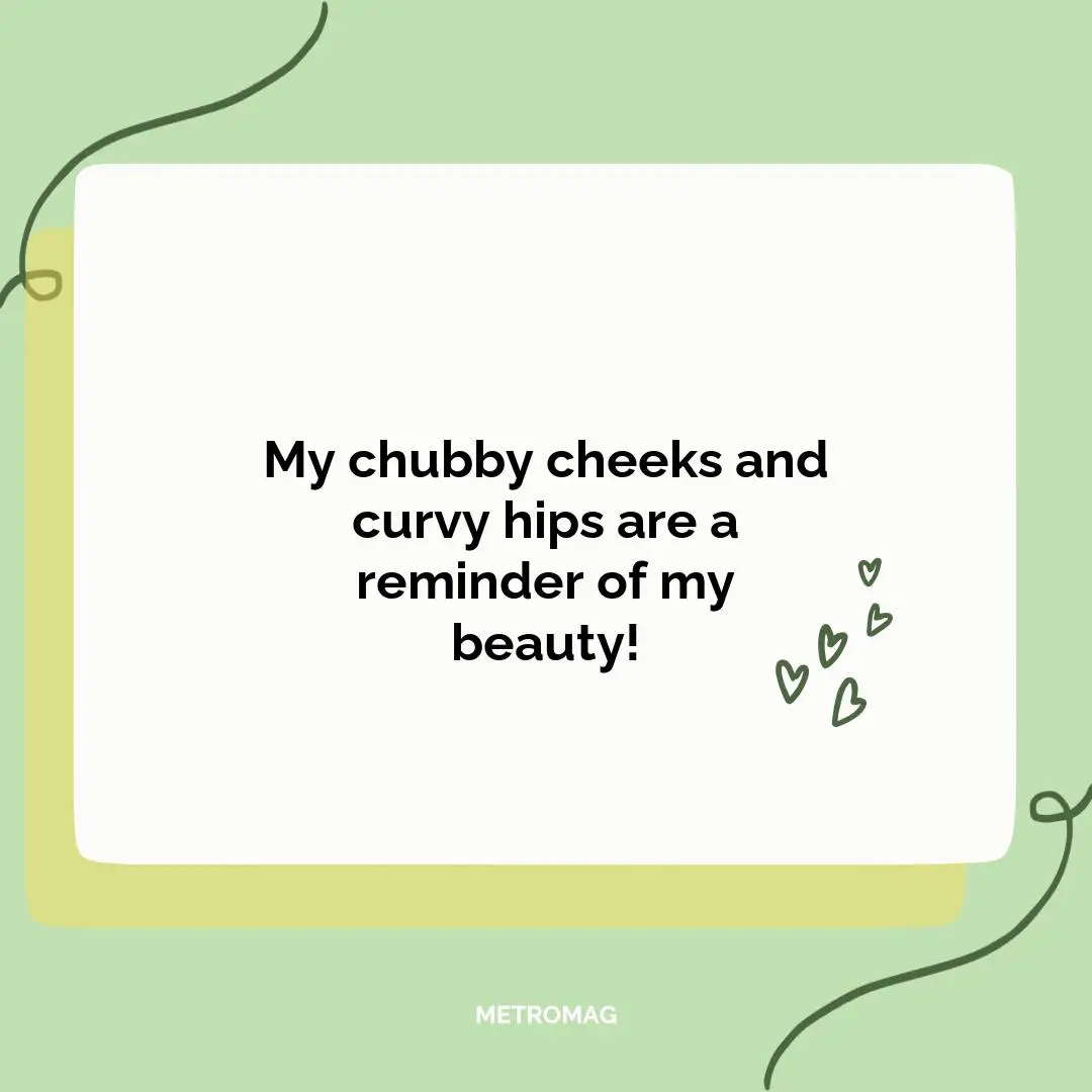 My chubby cheeks and curvy hips are a reminder of my beauty!