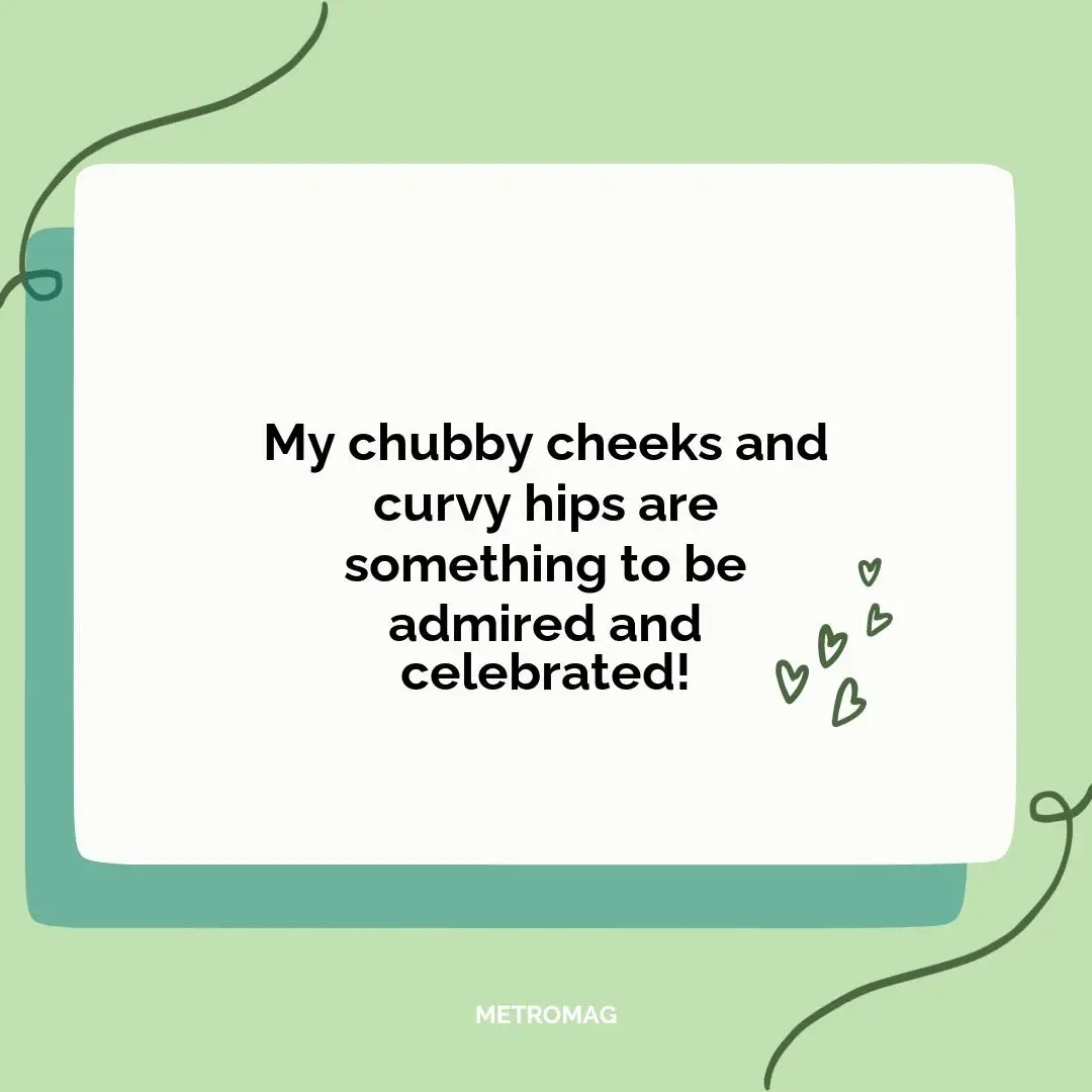 My chubby cheeks and curvy hips are something to be admired and celebrated!