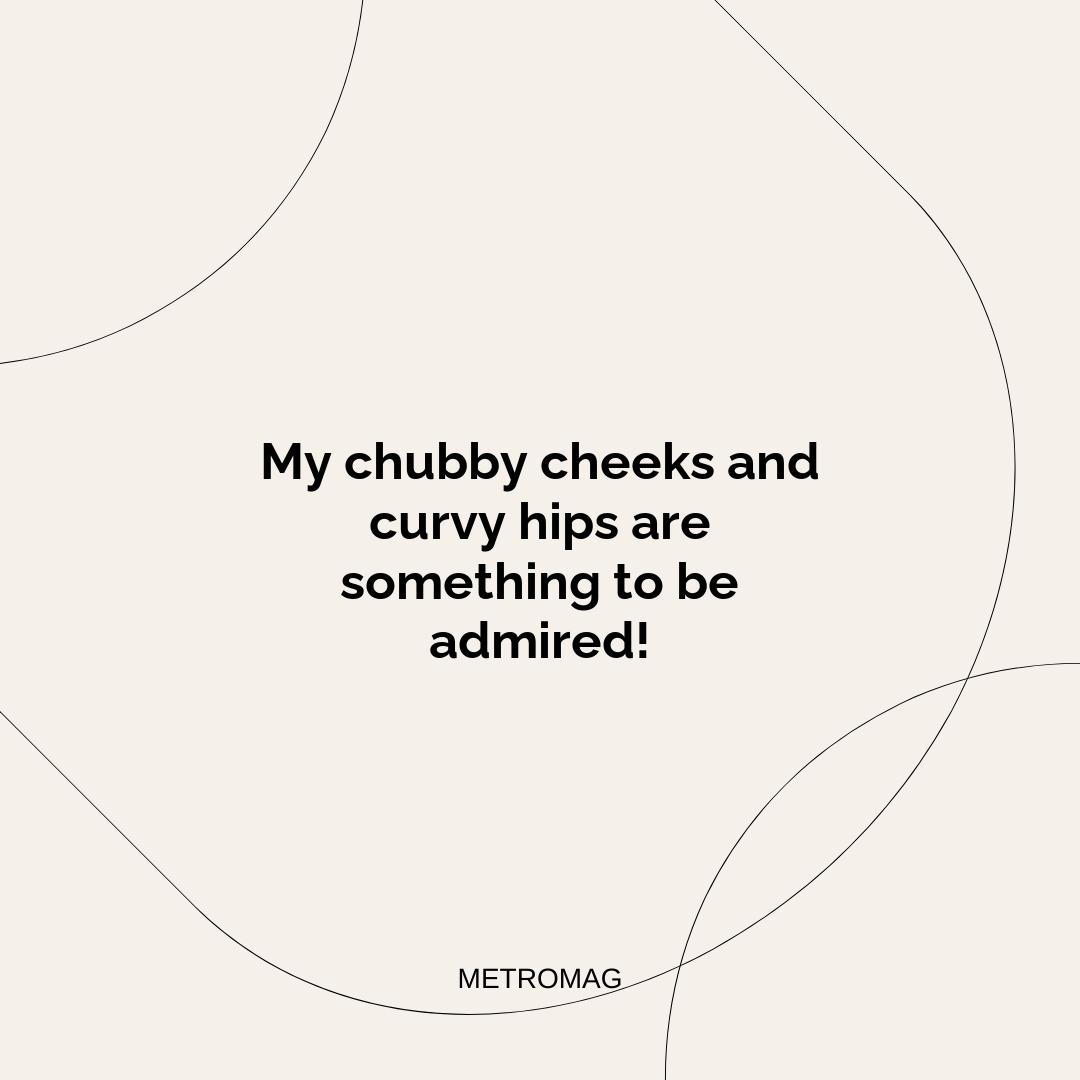 My chubby cheeks and curvy hips are something to be admired!