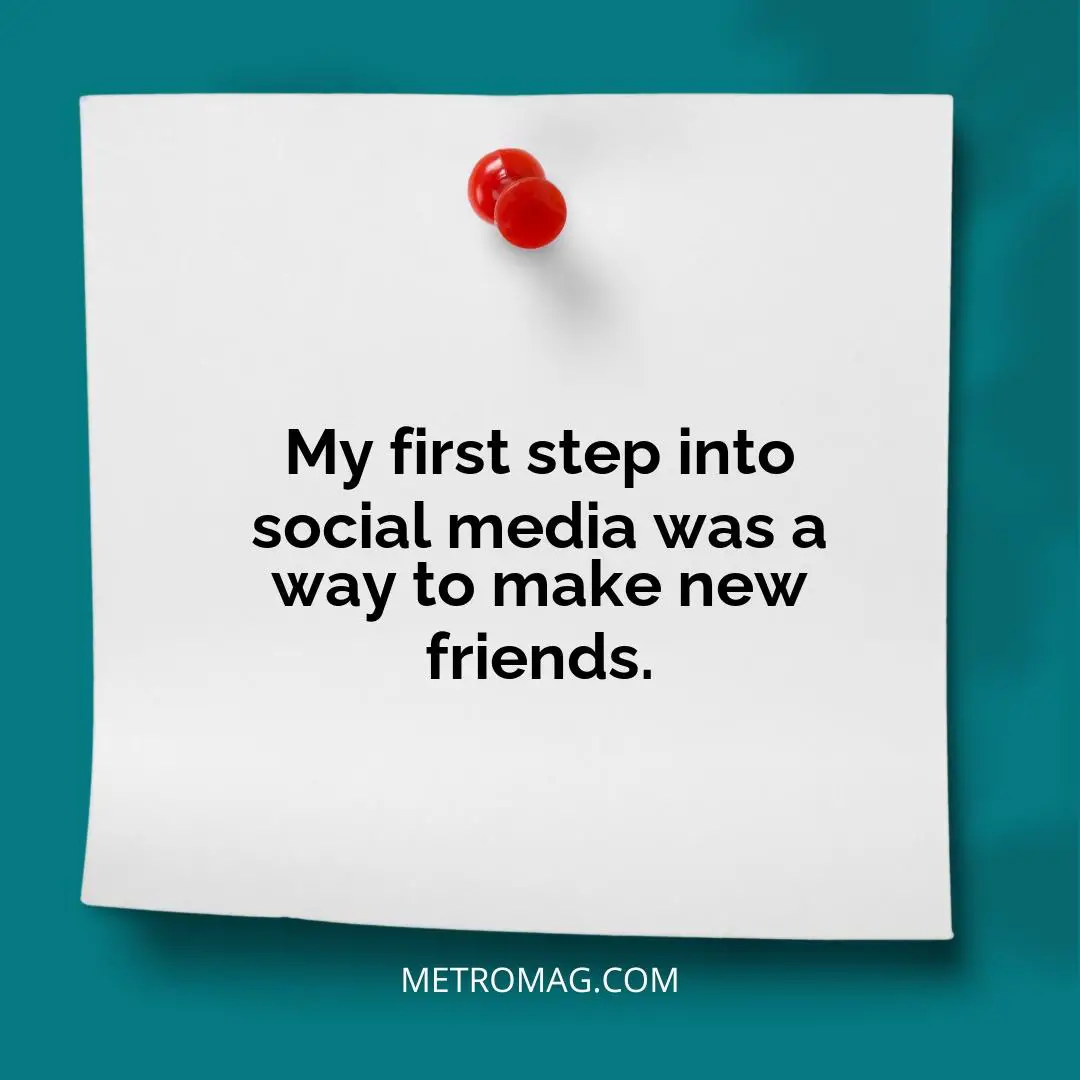My first step into social media was a way to make new friends.