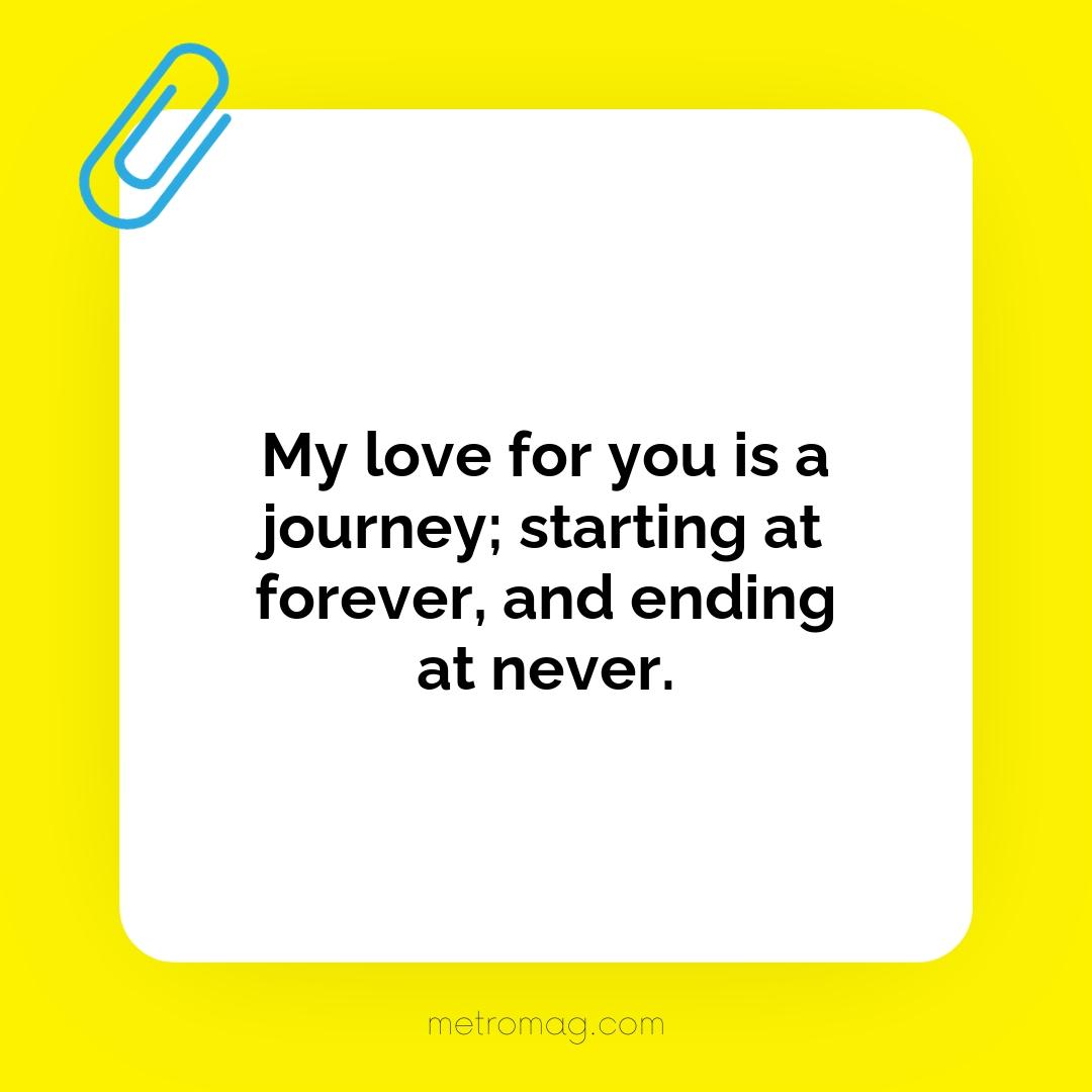 My love for you is a journey; starting at forever, and ending at never.