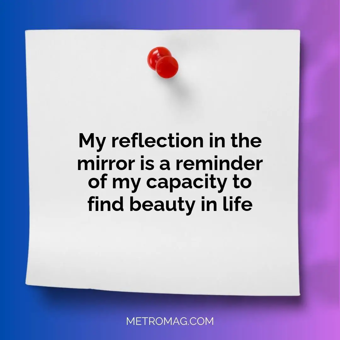 My reflection in the mirror is a reminder of my capacity to find beauty in life