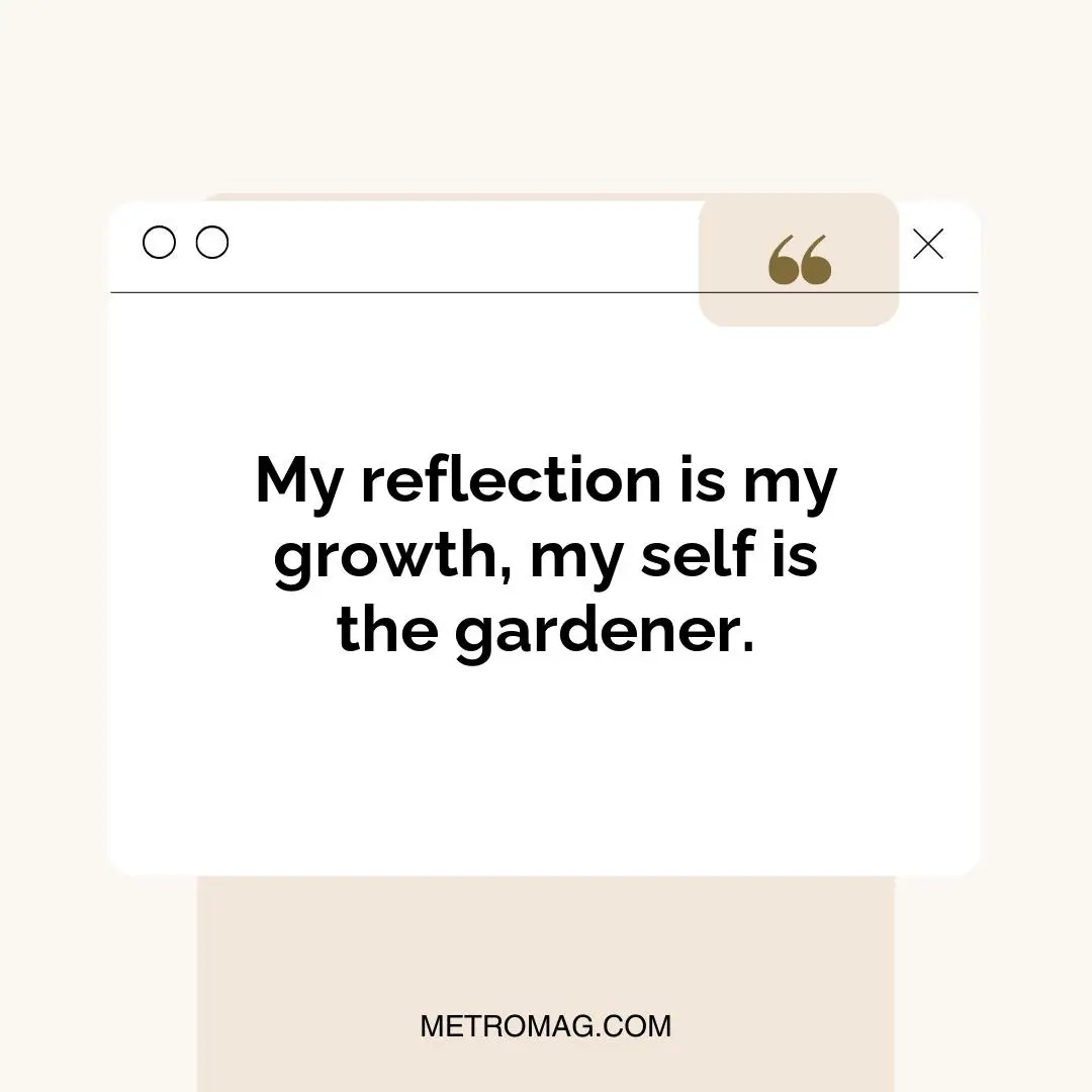 My reflection is my growth, my self is the gardener.