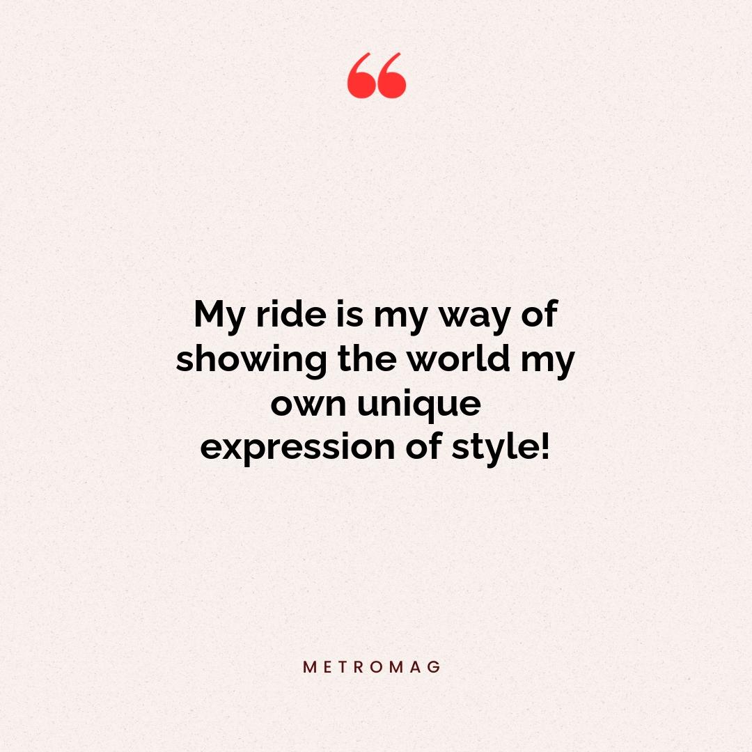 My ride is my way of showing the world my own unique expression of style!