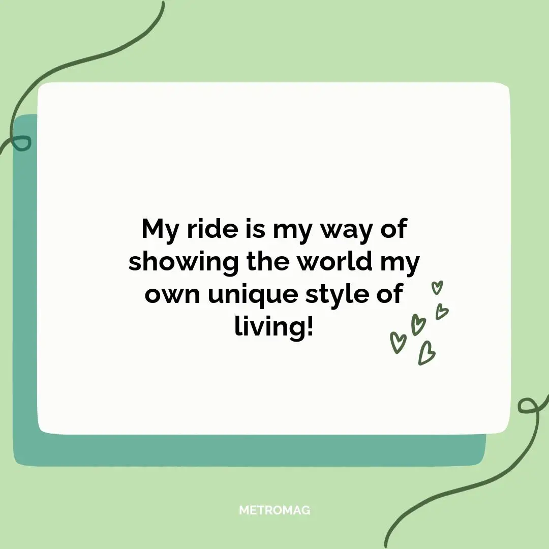 My ride is my way of showing the world my own unique style of living!