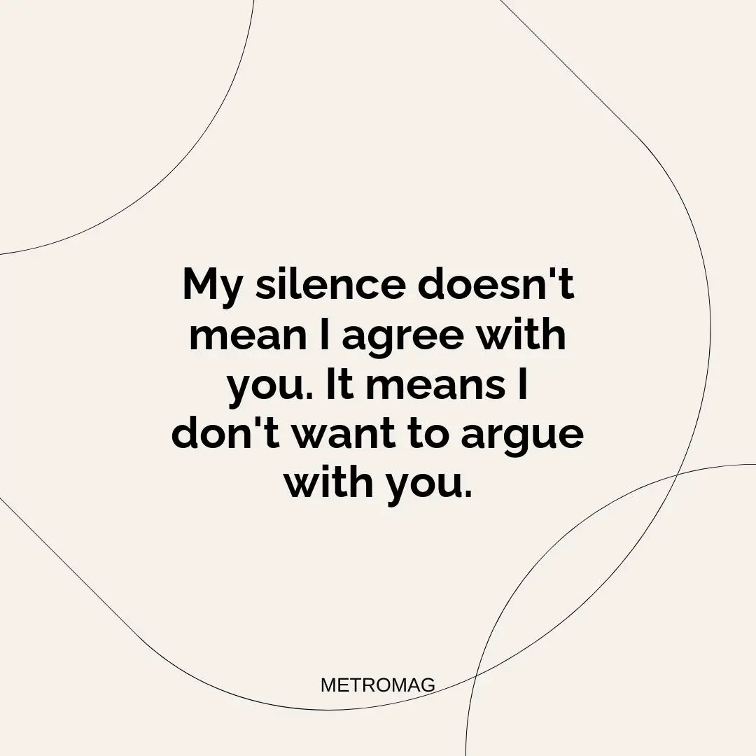 My silence doesn't mean I agree with you. It means I don't want to argue with you.
