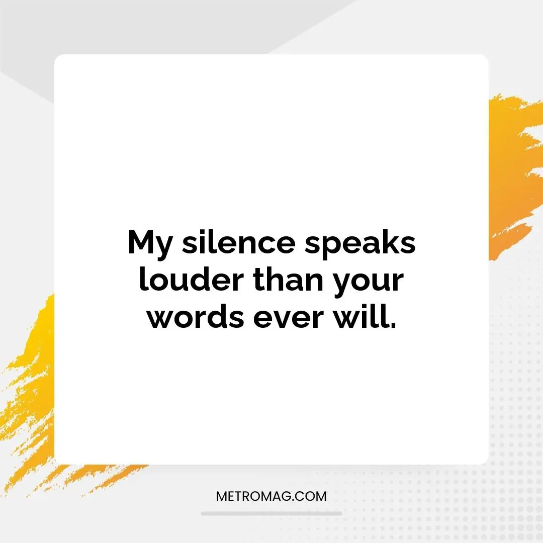 My silence speaks louder than your words ever will.