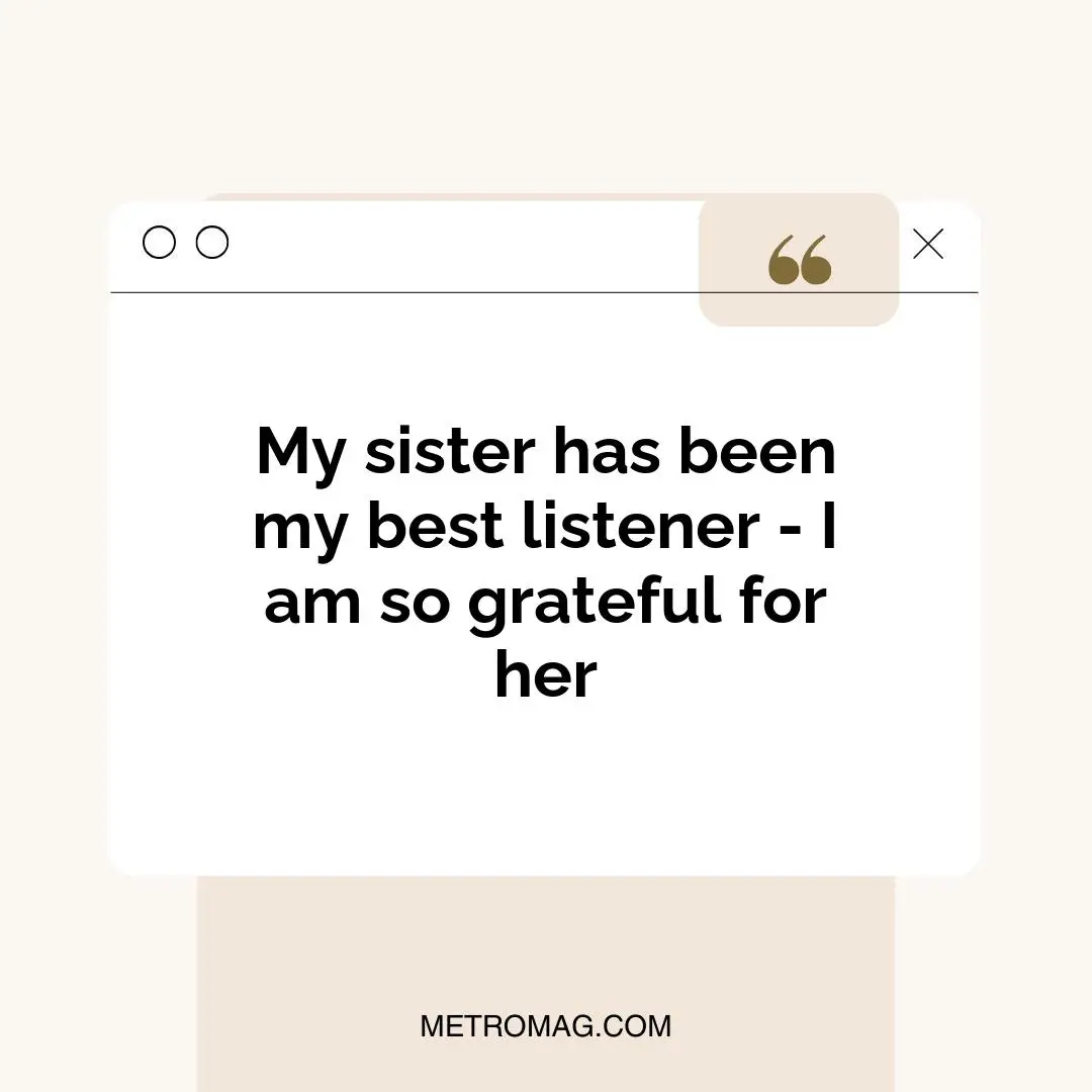 My sister has been my best listener - I am so grateful for her