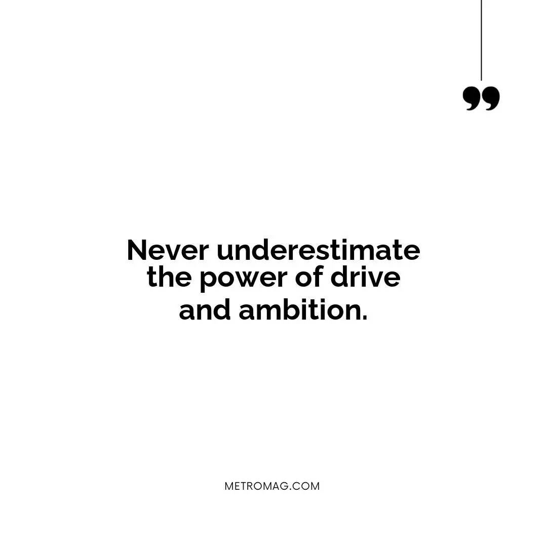 Never underestimate the power of drive and ambition.
