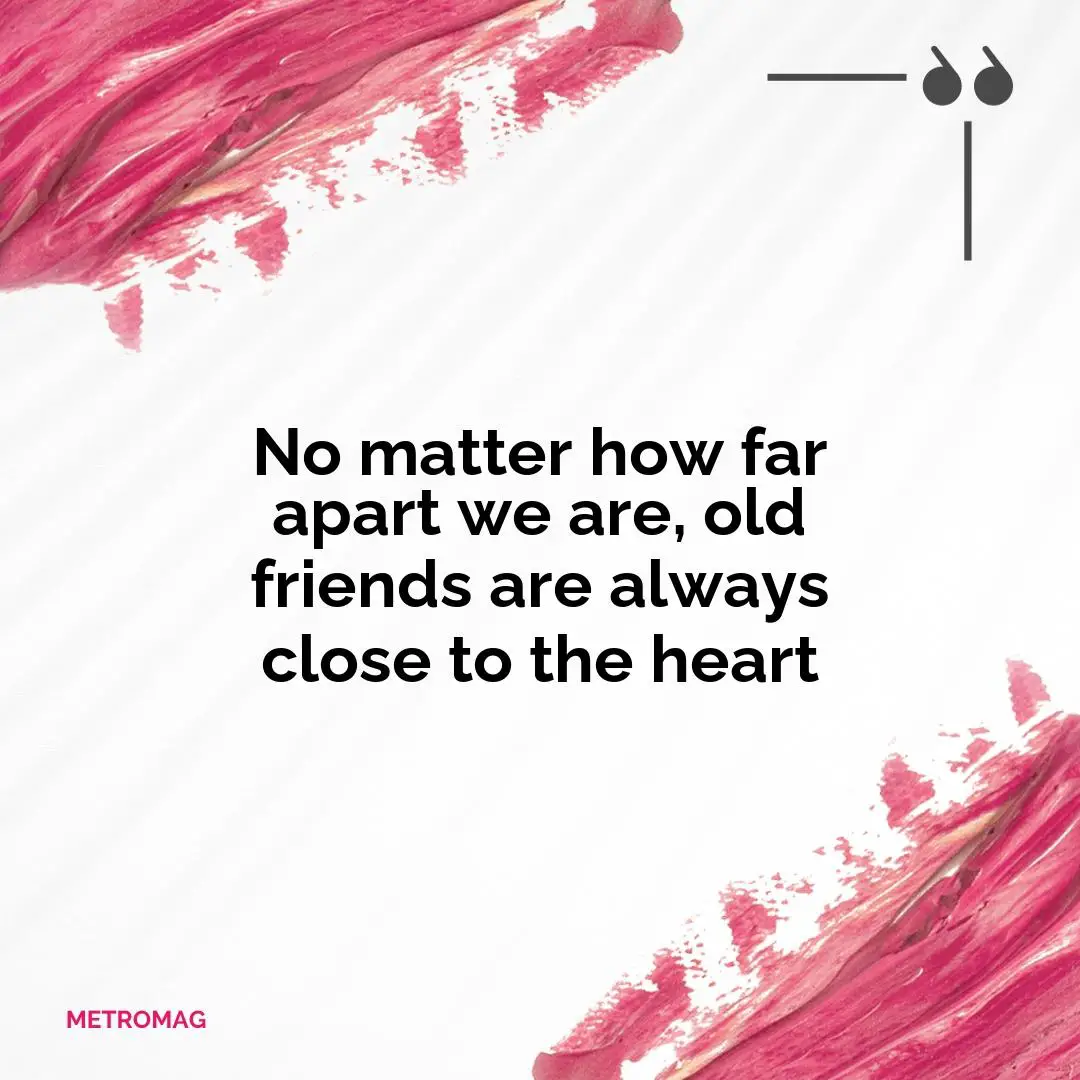No matter how far apart we are, old friends are always close to the heart