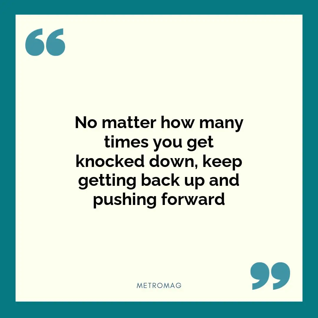 No matter how many times you get knocked down, keep getting back up and pushing forward