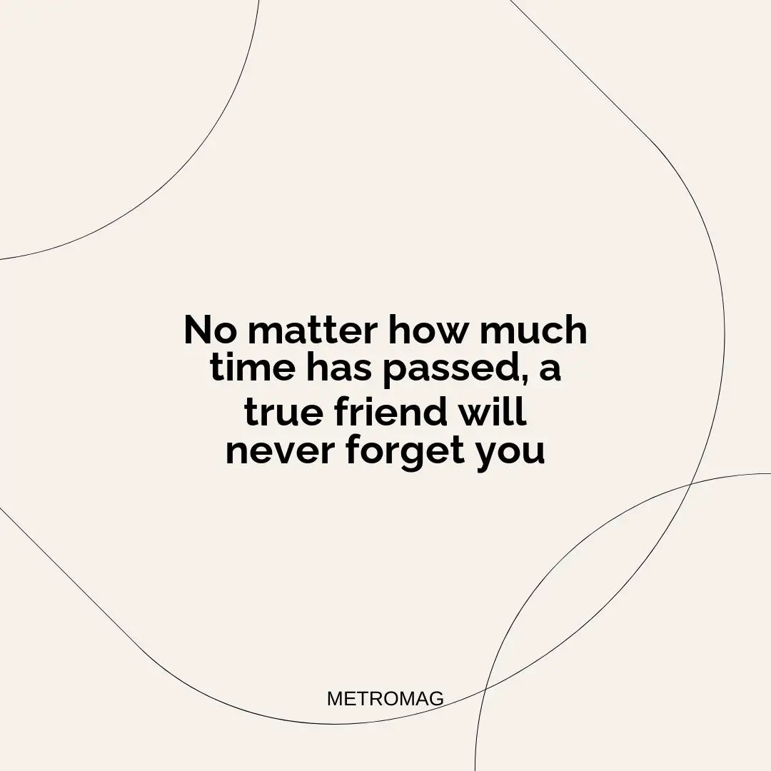 No matter how much time has passed, a true friend will never forget you
