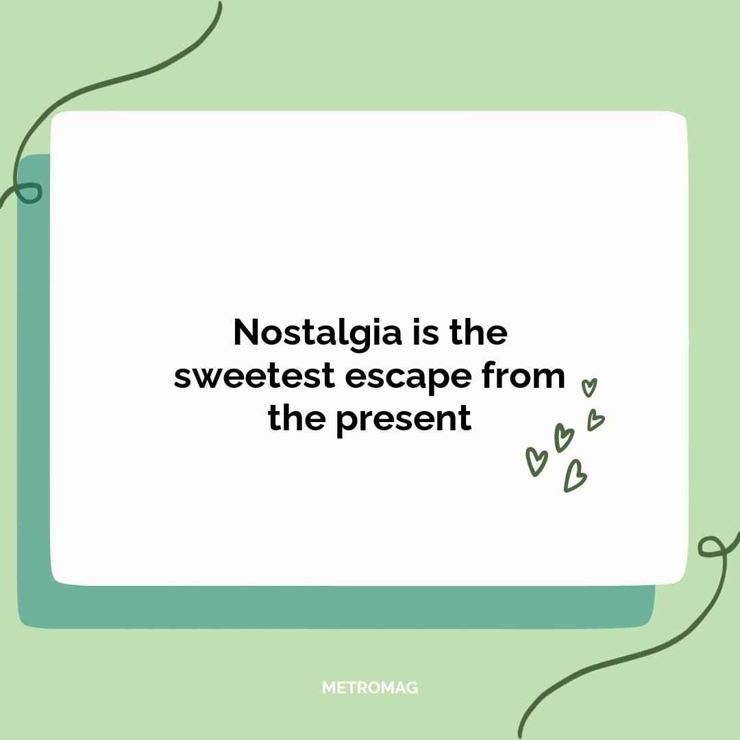 Nostalgia is the sweetest escape from the present