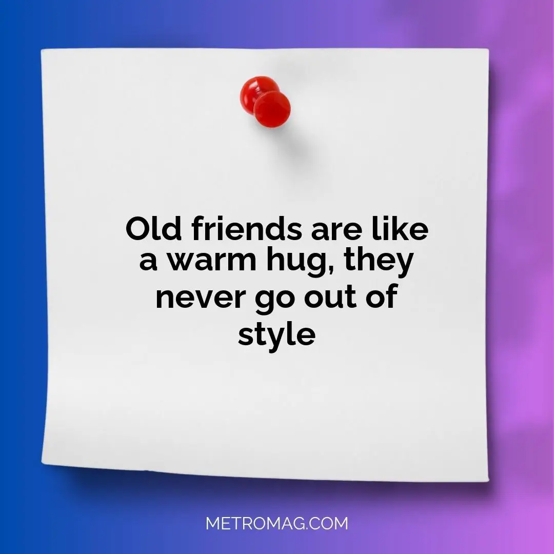 Old friends are like a warm hug, they never go out of style