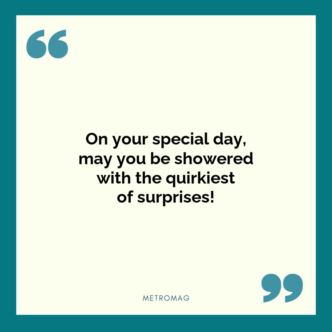 On your special day, may you be showered with the quirkiest of surprises!