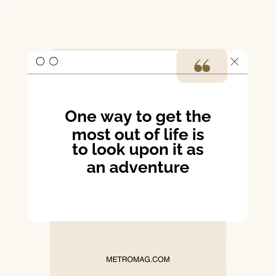 One way to get the most out of life is to look upon it as an adventure