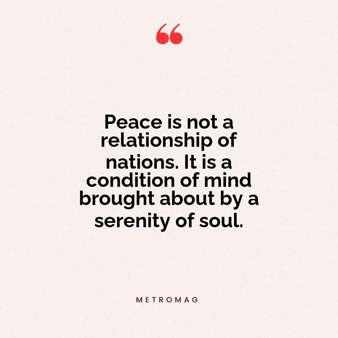 Peace is not a relationship of nations. It is a condition of mind brought about by a serenity of soul.