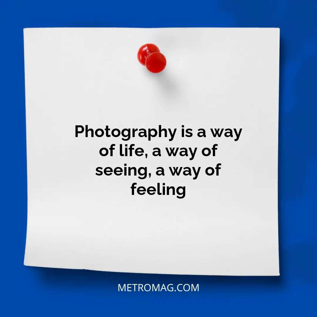Photography is a way of life, a way of seeing, a way of feeling